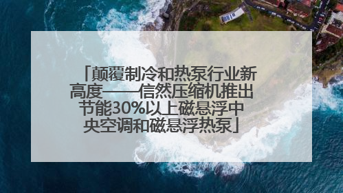 颠覆制冷和热泵行业新高度——信然压缩机推出节能30%以上磁悬浮中央空调和磁悬浮热泵