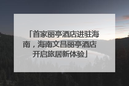 首家丽亭酒店进驻海南，海南文昌丽亭酒店开启旅居新体验