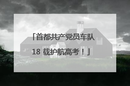 首都共产党员车队 18 载护航高考！