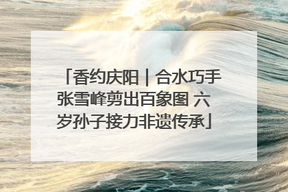香约庆阳｜合水巧手张雪峰剪出百象图 六岁孙子接力非遗传承