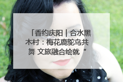 香约庆阳｜合水黑木村：梅花鹿鸵鸟共舞 文旅融合绘就“诗与远方”