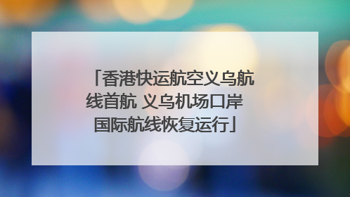 香港快运航空义乌航线首航 义乌机场口岸国际航线恢复运行