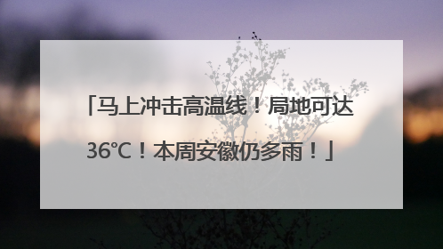 马上冲击高温线！局地可达36℃！本周安徽仍多雨！