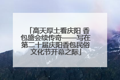 高天厚土看庆阳 香包盛会续传奇——写在第二十届庆阳香包民俗文化节开幕之际