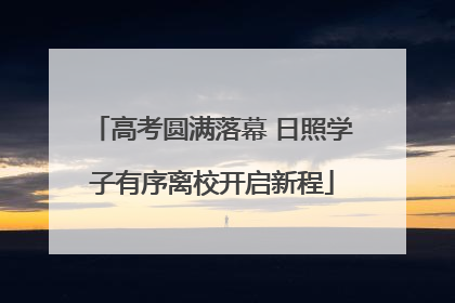 高考圆满落幕 日照学子有序离校开启新程