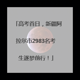 高考首日，新疆阿拉尔市2983名考生逐梦前行！