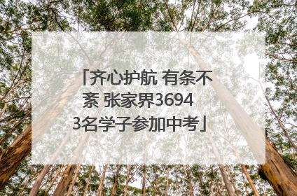 齐心护航 有条不紊 张家界36943名学子参加中考