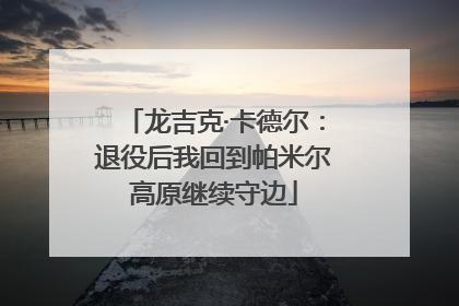 龙吉克·卡德尔：退役后我回到帕米尔高原继续守边