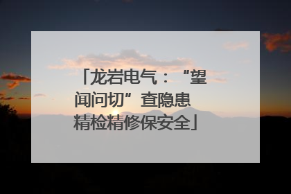 龙岩电气：“望闻问切”查隐患 精检精修保安全