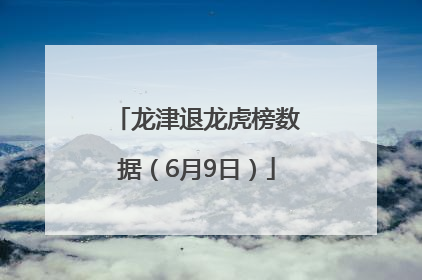 龙津退龙虎榜数据（6月9日）