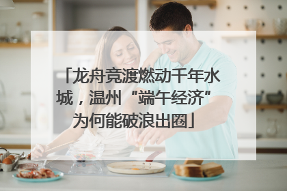 龙舟竞渡燃动千年水城，温州“端午经济”为何能破浪出圈