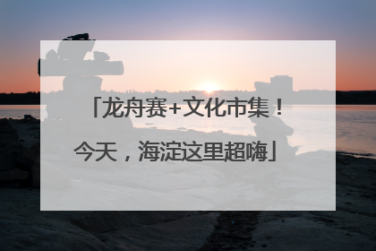 龙舟赛+文化市集！今天，海淀这里超嗨