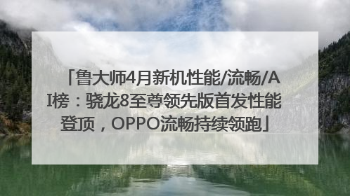 鲁大师4月新机性能/流畅/AI榜：骁龙8至尊领先版首发性能登顶，OPPO流畅持续领跑