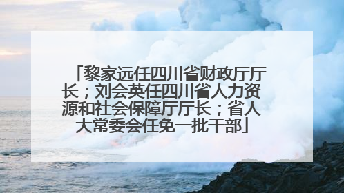 黎家远任四川省财政厅厅长；刘会英任四川省人力资源和社会保障厅厅长；省人大常委会任免一批干部