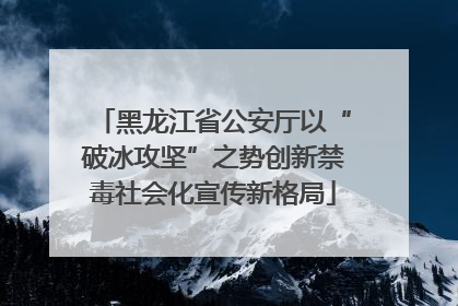 黑龙江省公安厅以“破冰攻坚”之势创新禁毒社会化宣传新格局
