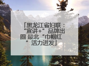 黑龙江省妇联：“宣讲+”品牌出圈 最北“巾帼红”活力迸发