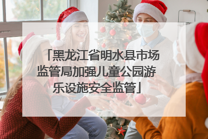 黑龙江省明水县市场监管局加强儿童公园游乐设施安全监管