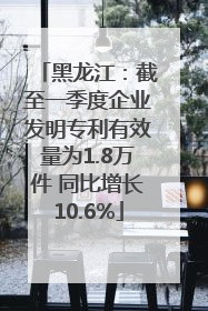 黑龙江：截至一季度企业发明专利有效量为1.8万件 同比增长10.6%