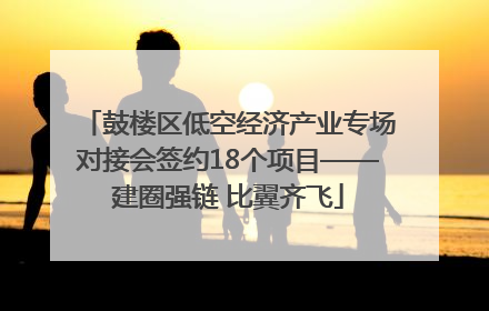 鼓楼区低空经济产业专场对接会签约18个项目——建圈强链 比翼齐飞
