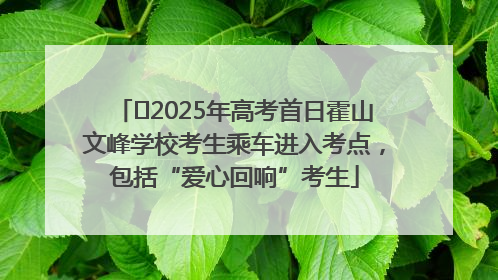 2025年高考首日霍山文峰学校考生乘车进入考点,包括“爱心回响”考生