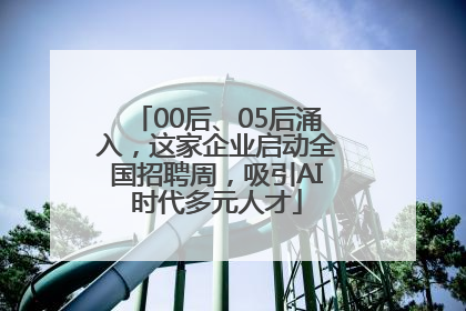 00后、05后涌入，这家企业启动全国招聘周，吸引AI时代多元人才