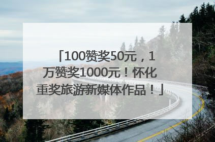 100赞奖50元，1万赞奖1000元！怀化重奖旅游新媒体作品！