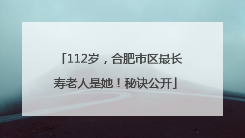 112岁，合肥市区最长寿老人是她！秘诀公开