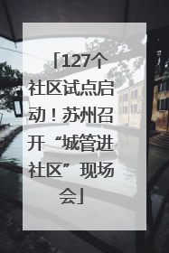 127个社区试点启动！苏州召开“城管进社区”现场会