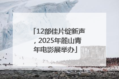 12部佳片绽新声，2025年麓山青年电影展举办