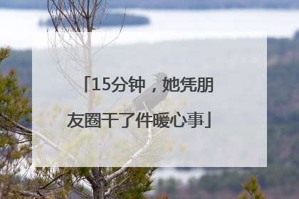 15分钟,她凭朋友圈干了件暖心事