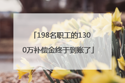 198名职工的1300万补偿金终于到账了