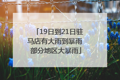 19日到21日驻马店有大雨到暴雨 部分地区大暴雨
