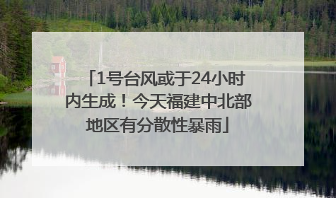 1号台风或于24小时内生成！今天福建中北部地区有分散性暴雨