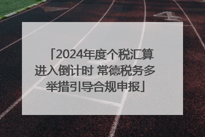 2024年度个税汇算进入倒计时 常德税务多举措引导合规申报