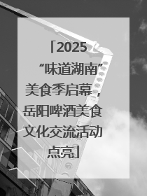 2025 “味道湖南”美食季启幕，岳阳啤酒美食文化交流活动点亮