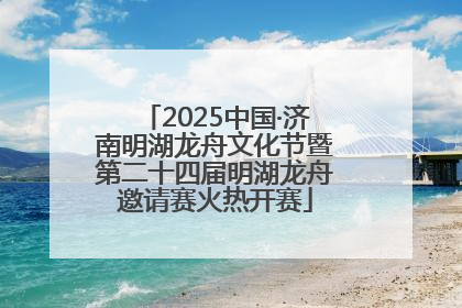 2025中国·济南明湖龙舟文化节暨第二十四届明湖龙舟邀请赛火热开赛
