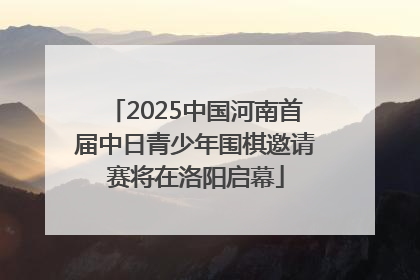 2025中国河南首届中日青少年围棋邀请赛将在洛阳启幕