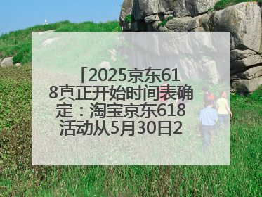 2025京东618真正开始时间表确定：淘宝京东618活动从5月30日20点开始到6月20日结束！