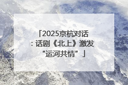 2025京杭对话：话剧《北上》激发“运河共情”