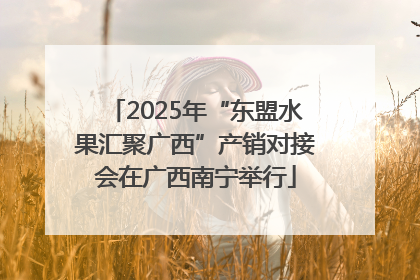 2025年“东盟水果汇聚广西”产销对接会在广西南宁举行