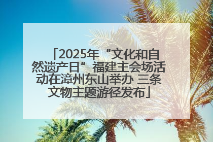 2025年“文化和自然遗产日”福建主会场活动在漳州东山举办 三条文物主题游径发布