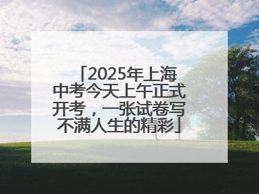 2025年上海中考今天上午正式开考，一张试卷写不满人生的精彩