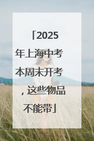 2025年上海中考本周末开考，这些物品不能带