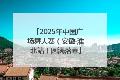 2025年中国广场舞大赛（安徽·淮北站）圆满落幕