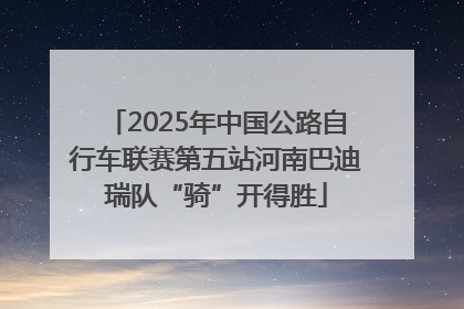 2025年中国公路自行车联赛第五站河南巴迪瑞队“骑”开得胜