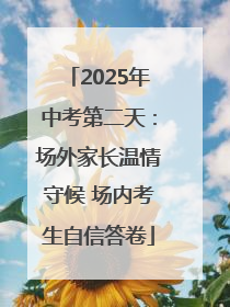 2025年中考第二天：场外家长温情守候 场内考生自信答卷