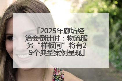 2025年廊坊经洽会倒计时：物流服务“样板间”将有29个典型案例呈现