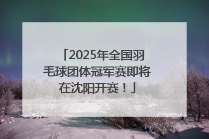 2025年全国羽毛球团体冠军赛即将在沈阳开赛！