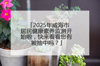 2025年威海市居民健康素养监测开始啦，快来看看您有被抽中吗？