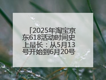 2025年淘宝京东618活动时间史上最长：从5月13号开始到6月20号结束持续39天附详细时间表一览